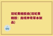 双蛇黄精胶南(双蛇黄精胶：南境神奇草本制品)