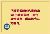 巴戟天黄精的作用和功效(巴戟天黄精：提升男性健康，增强体力与免疫力)