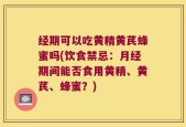 经期可以吃黄精黄芪蜂蜜吗(饮食禁忌：月经期间能否食用黄精、黄芪、蜂蜜？)