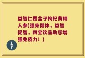 益智仁覆盆子枸杞黄精人参(强身健体，益智促智，四宝饮品助您增强免疫力！)