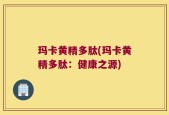 玛卡黄精多肽(玛卡黄精多肽：健康之源)