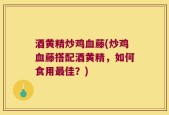 酒黄精炒鸡血藤(炒鸡血藤搭配酒黄精，如何食用最佳？)