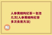 人参黄精枸杞茶一包泡几次(人参黄精枸杞茶多次食用方法)