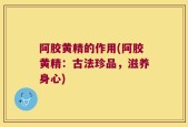 阿胶黄精的作用(阿胶黄精：古法珍品，滋养身心)