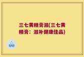 三七黄精膏滋(三七黄精膏：滋补健康佳品)