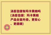 汤臣倍健有玛卡黄精吗(汤臣倍健：玛卡黄精产品全面升级，更安心、更健康)