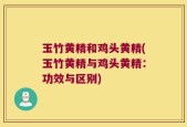 玉竹黄精和鸡头黄精(玉竹黄精与鸡头黄精：功效与区别)