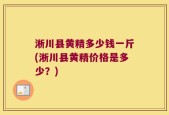 淅川县黄精多少钱一斤(淅川县黄精价格是多少？)
