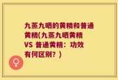 九蒸九晒的黄精和普通黄精(九蒸九晒黄精 VS 普通黄精：功效有何区别？)