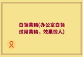 白领黄精(办公室白领试用黄精，效果惊人)