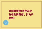 收购鲜黄精(养生品企业收购鲜黄精，扩充产品线)