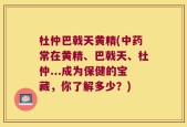 杜仲巴戟天黄精(中药常在黄精、巴戟天、杜仲...成为保健的宝藏，你了解多少？)