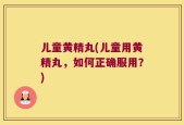 儿童黄精丸(儿童用黄精丸，如何正确服用？)