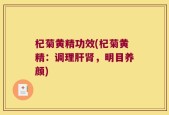 杞菊黄精功效(杞菊黄精：调理肝肾，明目养颜)