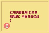 仁和黄精牡蛎(仁和黄精牡蛎：中医养生佳品)
