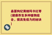 桑葚枸杞黄精玛卡红枣(健康养生多种植物组合，提高免疫力的秘诀)