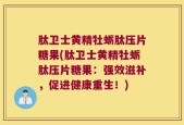 肽卫士黄精牡蛎肽压片糖果(肽卫士黄精牡蛎肽压片糖果：强效滋补，促进健康重生！)