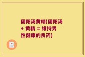 固阳汤黄精(固阳汤 + 黄精 = 维持男性健康的良药)