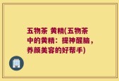 五物茶 黄精(五物茶中的黄精：提神醒脑，养颜美容的好帮手)