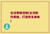 古法黄精泡制(古法制作黄精，打造养生美味)