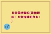 儿童黄精颗粒(黄精颗粒：儿童保健的良方！)