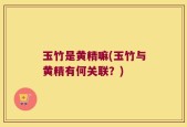 玉竹是黄精嘛(玉竹与黄精有何关联？)