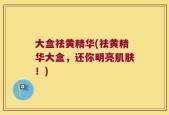 大盒祛黄精华(祛黄精华大盒，还你明亮肌肤！)