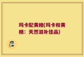 玛卡配黄精(玛卡和黄精：天然滋补佳品)