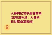 人参枸杞甘草桑葚黄精(五味滋补汤：人参枸杞甘草桑葚黄精)