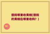 德阳哪里收黄精(德阳的黄精在哪里收购？)