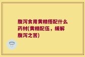 腹泻食用黄精搭配什么药材(黄精配伍，缓解腹泻之苦)
