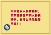 南京糖安人参黄精粉(南京糖安生产的人参黄精粉，有什么功效和作用呢？)