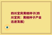 四川宜宾黄精种子(四川宜宾：黄精种子产业迅速发展)