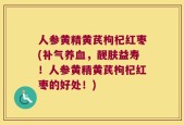 人参黄精黄芪枸杞红枣(补气养血，靓肤益寿！人参黄精黄芪枸杞红枣的好处！)