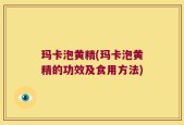 玛卡泡黄精(玛卡泡黄精的功效及食用方法)