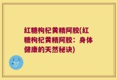 红糖枸杞黄精阿胶(红糖枸杞黄精阿胶：身体健康的天然秘诀)