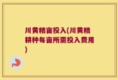 川黄精亩投入(川黄精耕种每亩所需投入费用)