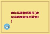 哈尔滨黄精哪里买(哈尔滨哪里能买到黄精？)