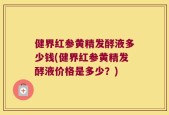 健界红参黄精发酵液多少钱(健界红参黄精发酵液价格是多少？)