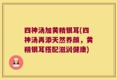 四神汤加黄精银耳(四神汤再添天然养颜，黄精银耳搭配滋润健康)