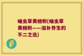 蛹虫草黄精粉(蛹虫草黄精粉——滋补养生的不二之选)