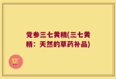 党参三七黄精(三七黄精：天然的草药补品)