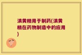 滇黄精用于制药(滇黄精在药物制造中的应用)