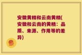 安徽黄精和云南黄精(安徽和云南的黄精：品质、来源、作用等的差异)