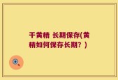 干黄精 长期保存(黄精如何保存长期？)