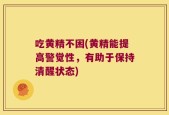 吃黄精不困(黄精能提高警觉性，有助于保持清醒状态)
