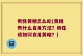 男性黄精怎么吃(黄精有什么食用方法？男性该如何食用黄精？)