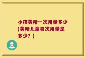小孩黄精一次用量多少(黄精儿童每次用量是多少？)