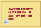 永天黄精蝮蛇丸的功效(永天黄精蝮蛇丸：降血压、调节血糖、抗菌困扰)