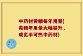 中药材黄精每年用量(黄精年用量大幅攀升，成炙手可热中药材)